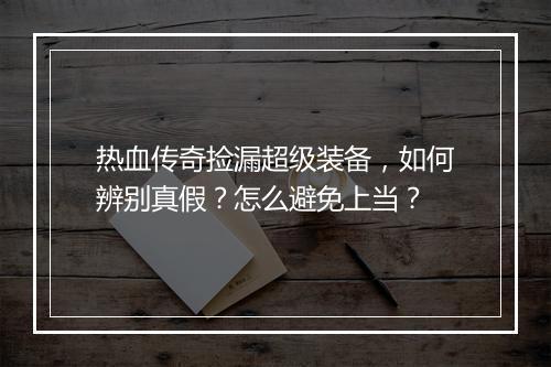 热血传奇捡漏超级装备，如何辨别真假？怎么避免上当？