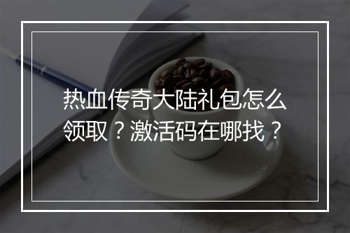热血传奇大陆礼包怎么领取？激活码在哪找？