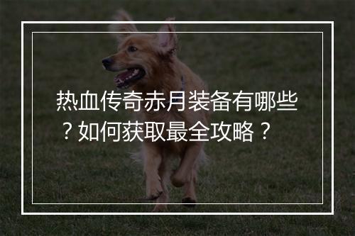 热血传奇赤月装备有哪些？如何获取最全攻略？
