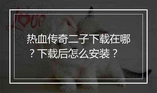 热血传奇二子下载在哪？下载后怎么安装？