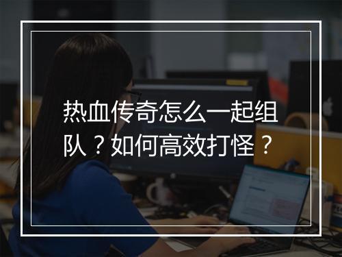 热血传奇怎么一起组队？如何高效打怪？
