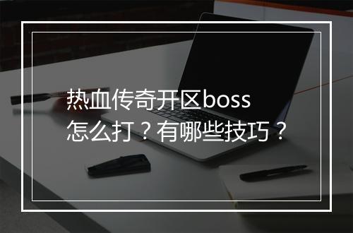 热血传奇开区boss怎么打？有哪些技巧？