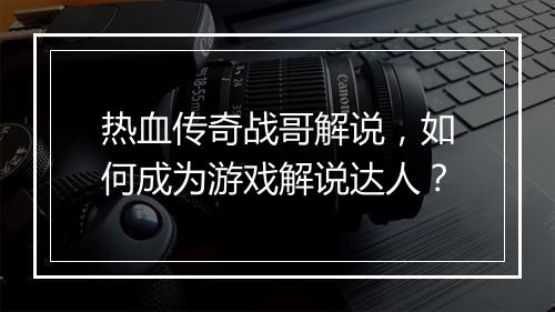 热血传奇战哥解说，如何成为游戏解说达人？