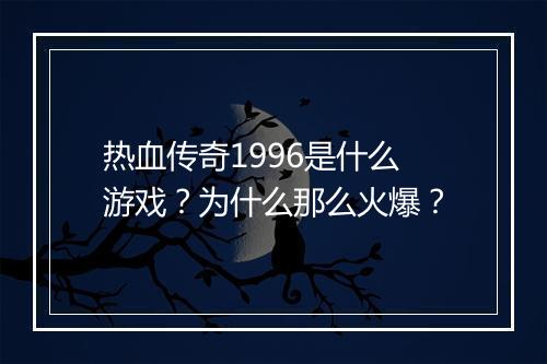 热血传奇1996是什么游戏？为什么那么火爆？