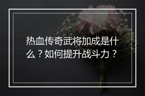 热血传奇武将加成是什么？如何提升战斗力？