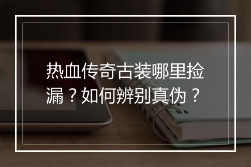 热血传奇古装哪里捡漏？如何辨别真伪？
