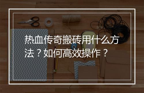 热血传奇搬砖用什么方法？如何高效操作？