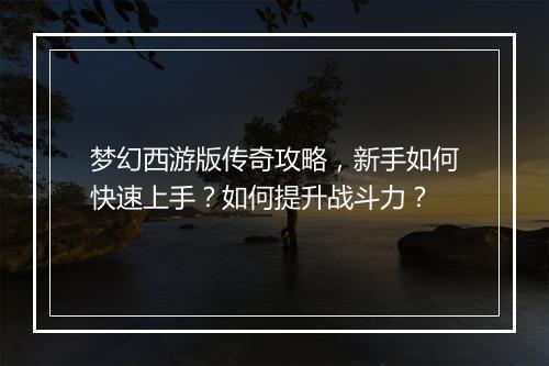 梦幻西游版传奇攻略，新手如何快速上手？如何提升战斗力？