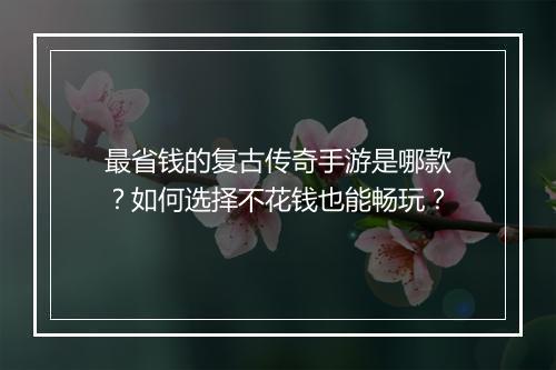 最省钱的复古传奇手游是哪款？如何选择不花钱也能畅玩？