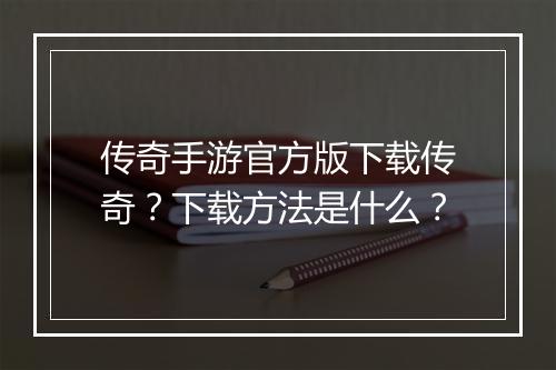 传奇手游官方版下载传奇？下载方法是什么？
