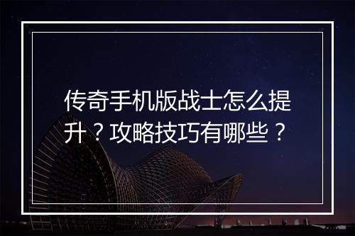传奇手机版战士怎么提升？攻略技巧有哪些？