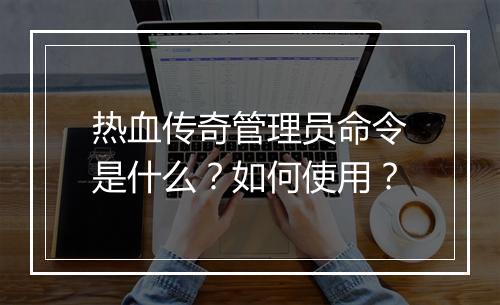 热血传奇管理员命令是什么？如何使用？