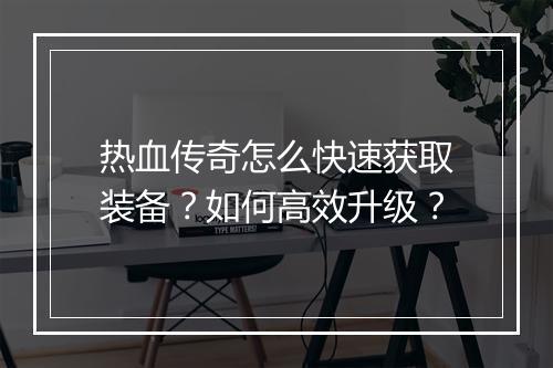 热血传奇怎么快速获取装备？如何高效升级？