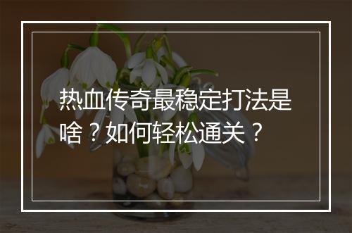 热血传奇最稳定打法是啥？如何轻松通关？