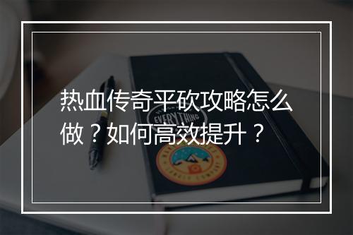 热血传奇平砍攻略怎么做？如何高效提升？