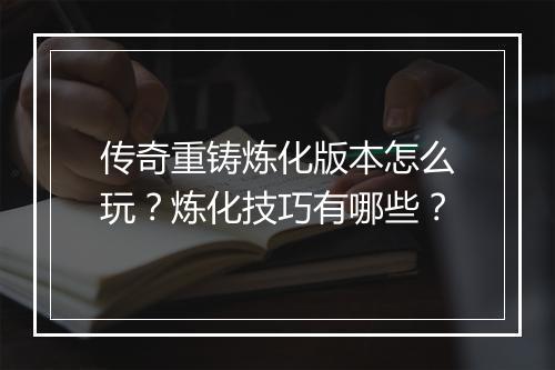 传奇重铸炼化版本怎么玩？炼化技巧有哪些？