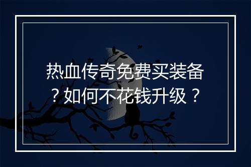 热血传奇免费买装备？如何不花钱升级？