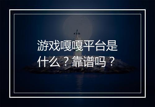游戏嘎嘎平台是什么？靠谱吗？