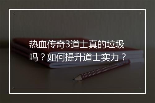热血传奇3道士真的垃圾吗？如何提升道士实力？