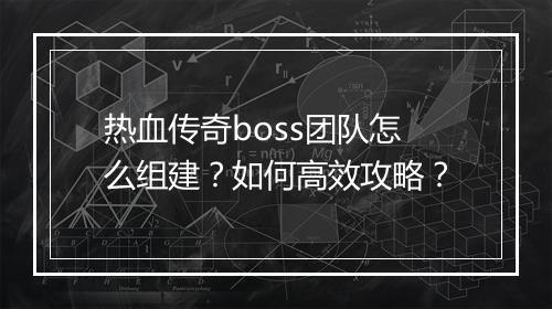 热血传奇boss团队怎么组建？如何高效攻略？