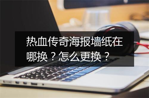 热血传奇海报墙纸在哪换？怎么更换？