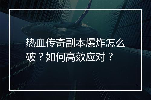 热血传奇副本爆炸怎么破？如何高效应对？