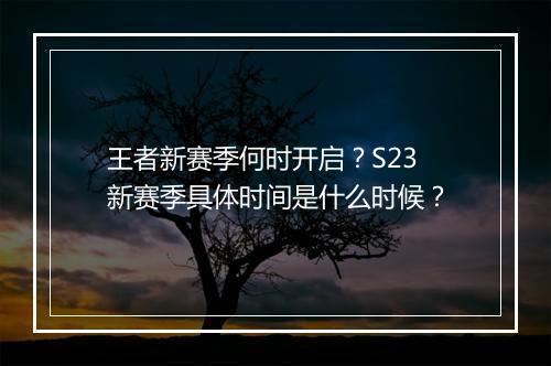 王者新赛季何时开启？S23新赛季具体时间是什么时候？