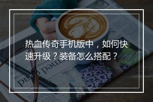 热血传奇手机版中，如何快速升级？装备怎么搭配？