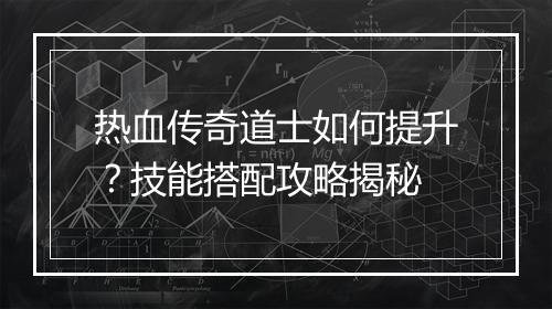热血传奇道士如何提升？技能搭配攻略揭秘