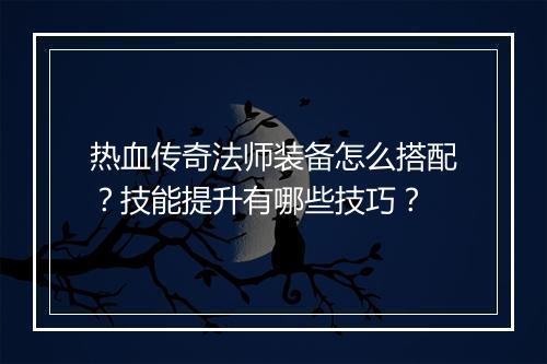 热血传奇法师装备怎么搭配？技能提升有哪些技巧？