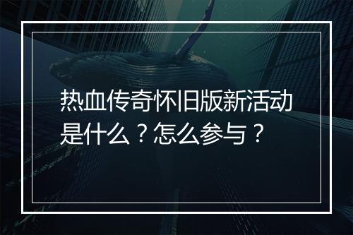 热血传奇怀旧版新活动是什么？怎么参与？