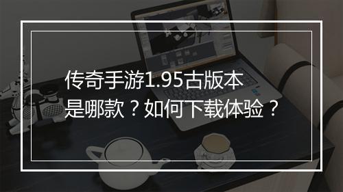 传奇手游1.95古版本是哪款？如何下载体验？