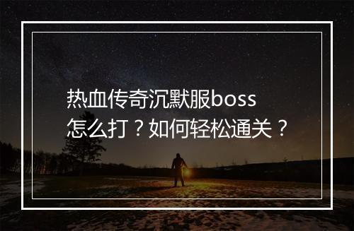 热血传奇沉默服boss怎么打？如何轻松通关？