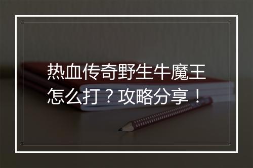 热血传奇野生牛魔王怎么打？攻略分享！