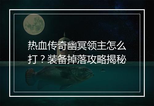 热血传奇幽冥领主怎么打？装备掉落攻略揭秘