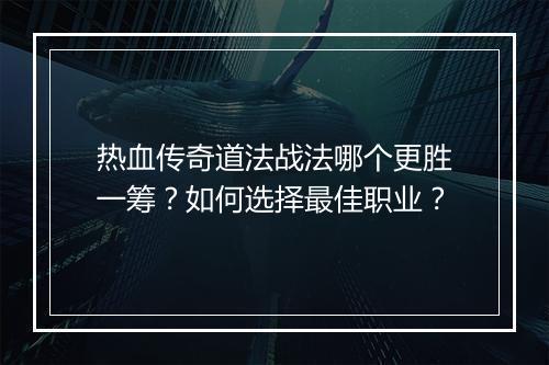 热血传奇道法战法哪个更胜一筹？如何选择最佳职业？
