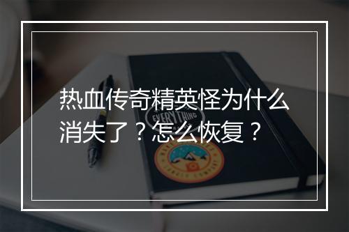 热血传奇精英怪为什么消失了？怎么恢复？