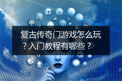 复古传奇门游戏怎么玩？入门教程有哪些？