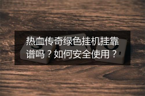 热血传奇绿色挂机挂靠谱吗？如何安全使用？