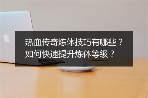 热血传奇炼体技巧有哪些？如何快速提升炼体等级？