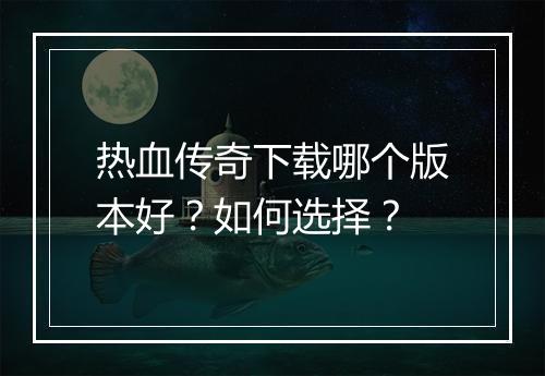 热血传奇下载哪个版本好？如何选择？