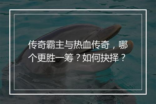传奇霸主与热血传奇，哪个更胜一筹？如何抉择？
