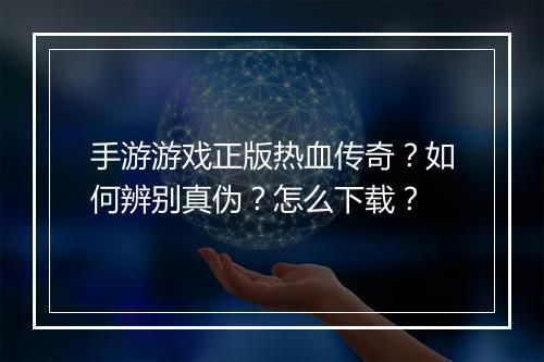 手游游戏正版热血传奇？如何辨别真伪？怎么下载？