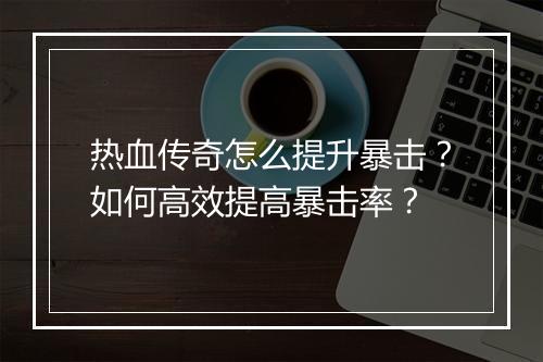 热血传奇怎么提升暴击？如何高效提高暴击率？