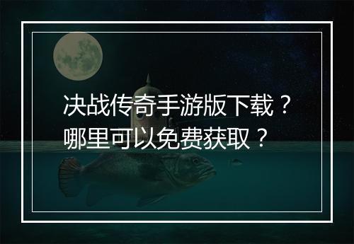 决战传奇手游版下载？哪里可以免费获取？
