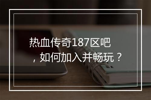 热血传奇187区吧，如何加入并畅玩？