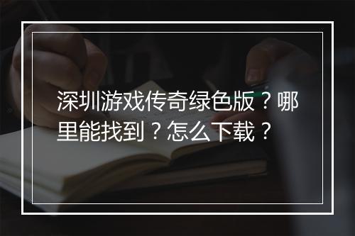 深圳游戏传奇绿色版？哪里能找到？怎么下载？