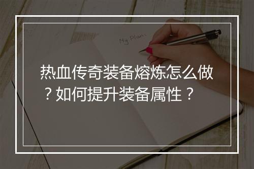 热血传奇装备熔炼怎么做？如何提升装备属性？