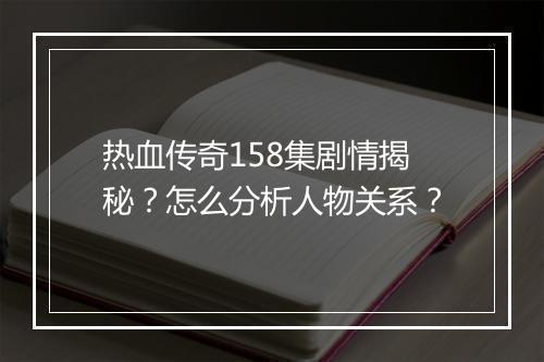 热血传奇158集剧情揭秘？怎么分析人物关系？