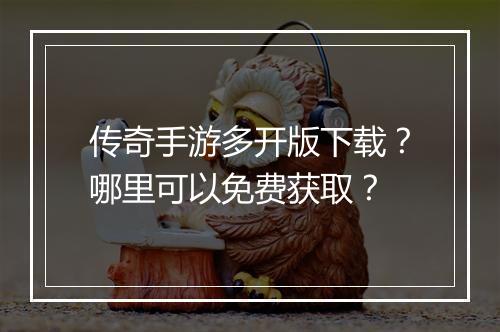 传奇手游多开版下载？哪里可以免费获取？